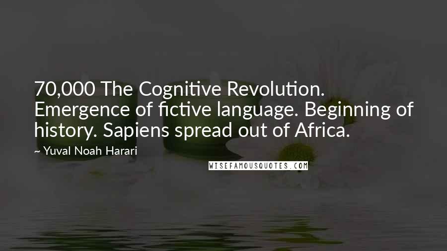 Yuval Noah Harari Quotes: 70,000 The Cognitive Revolution. Emergence of fictive language. Beginning of history. Sapiens spread out of Africa.