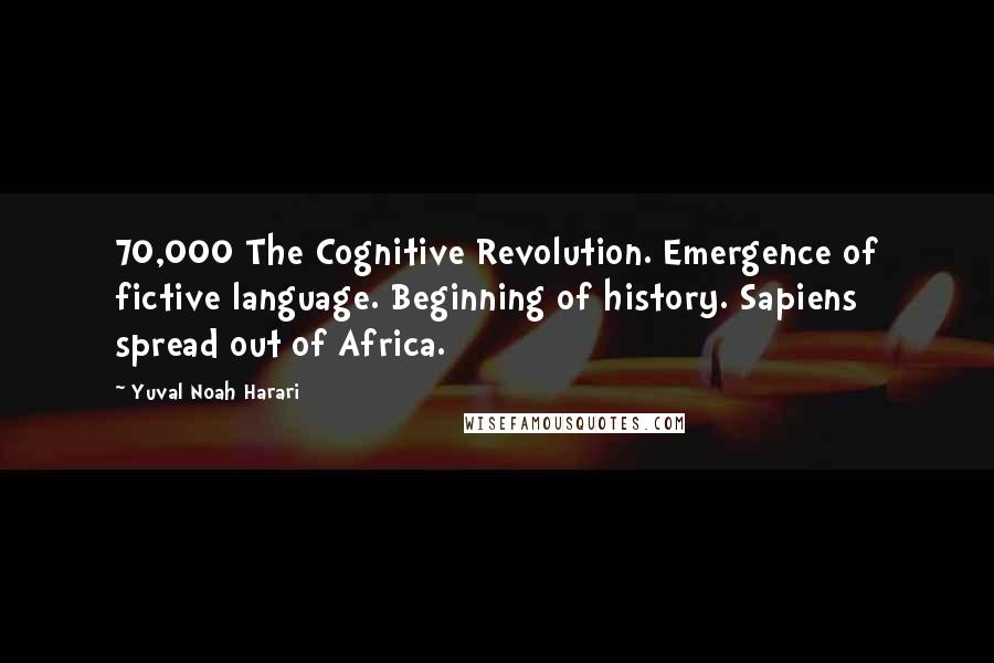 Yuval Noah Harari Quotes: 70,000 The Cognitive Revolution. Emergence of fictive language. Beginning of history. Sapiens spread out of Africa.