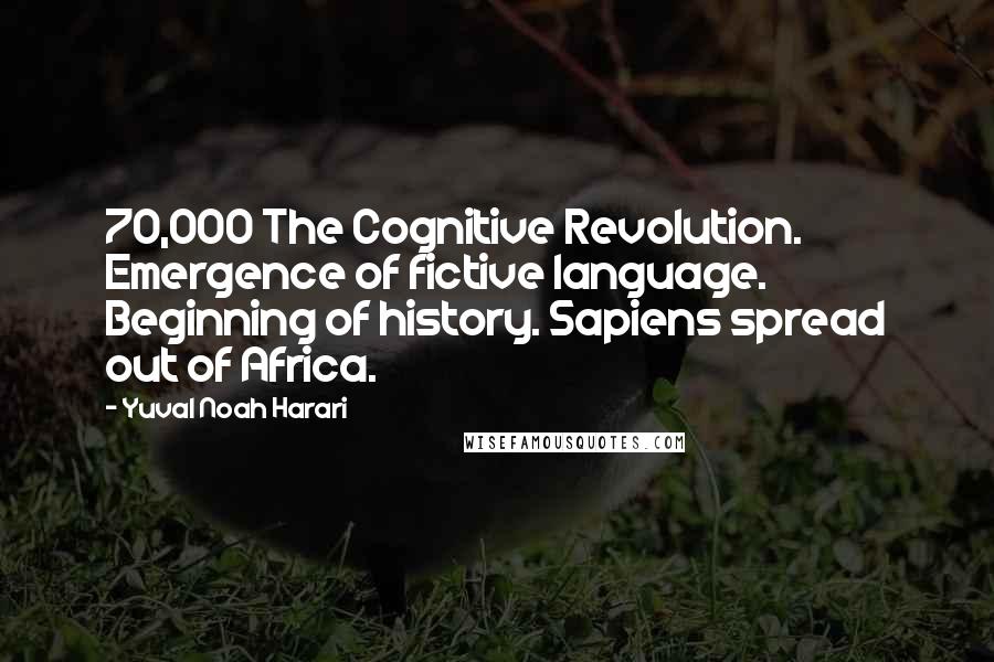 Yuval Noah Harari Quotes: 70,000 The Cognitive Revolution. Emergence of fictive language. Beginning of history. Sapiens spread out of Africa.