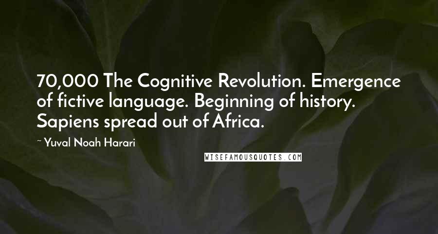 Yuval Noah Harari Quotes: 70,000 The Cognitive Revolution. Emergence of fictive language. Beginning of history. Sapiens spread out of Africa.