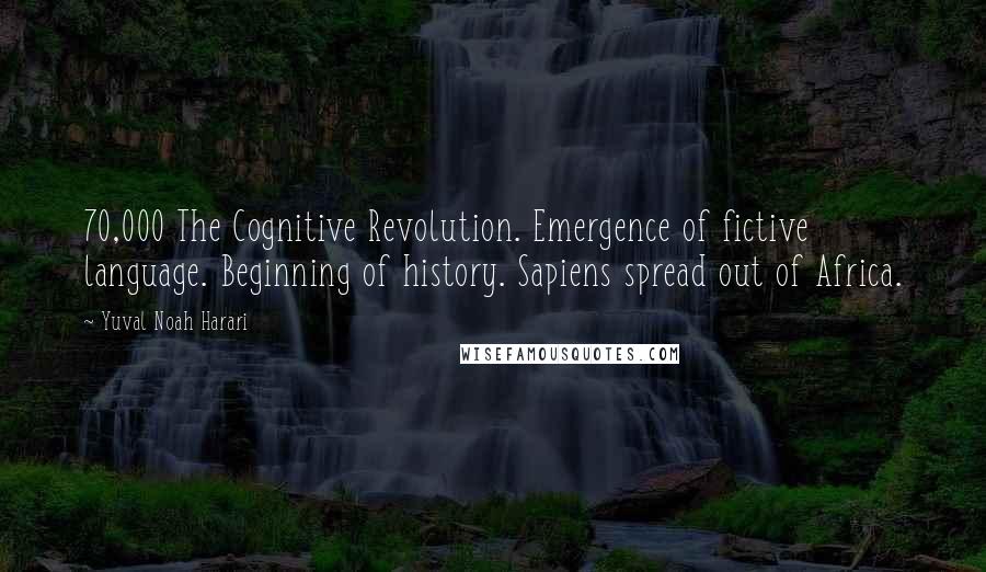 Yuval Noah Harari Quotes: 70,000 The Cognitive Revolution. Emergence of fictive language. Beginning of history. Sapiens spread out of Africa.