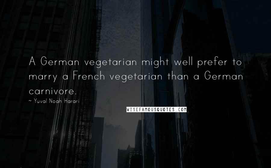 Yuval Noah Harari Quotes: A German vegetarian might well prefer to marry a French vegetarian than a German carnivore.