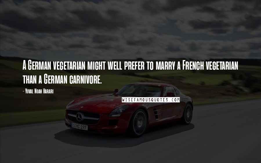 Yuval Noah Harari Quotes: A German vegetarian might well prefer to marry a French vegetarian than a German carnivore.
