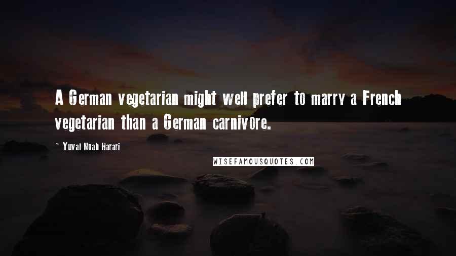 Yuval Noah Harari Quotes: A German vegetarian might well prefer to marry a French vegetarian than a German carnivore.