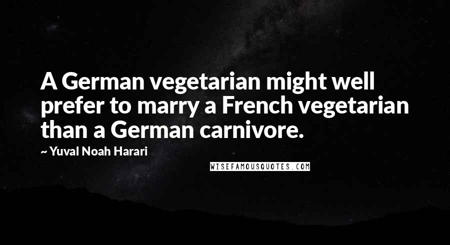 Yuval Noah Harari Quotes: A German vegetarian might well prefer to marry a French vegetarian than a German carnivore.