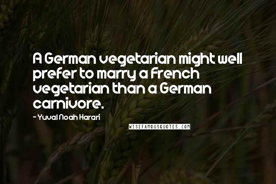 Yuval Noah Harari Quotes: A German vegetarian might well prefer to marry a French vegetarian than a German carnivore.