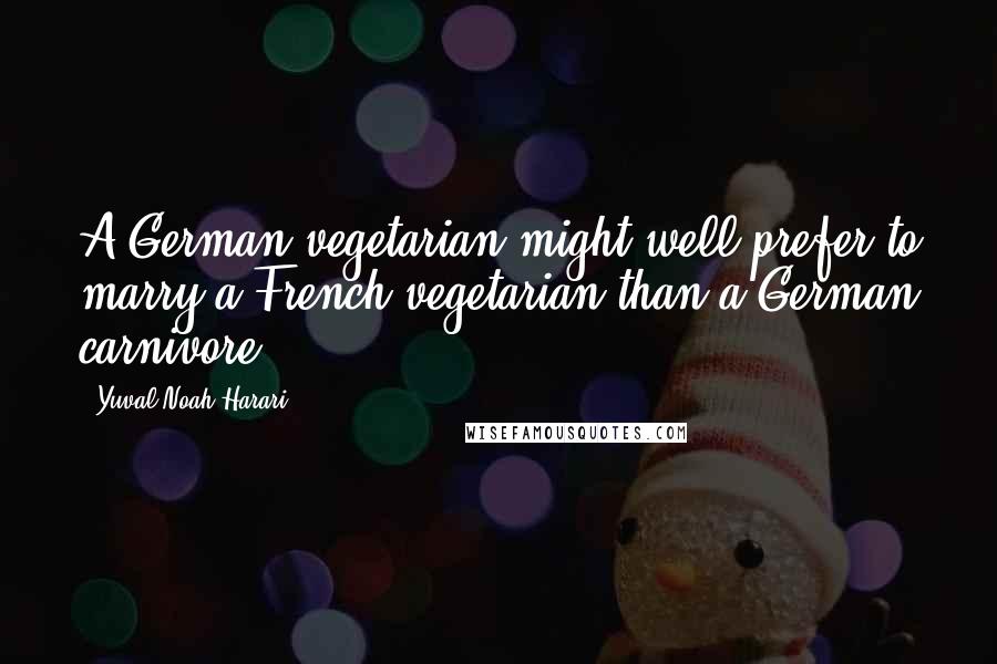 Yuval Noah Harari Quotes: A German vegetarian might well prefer to marry a French vegetarian than a German carnivore.