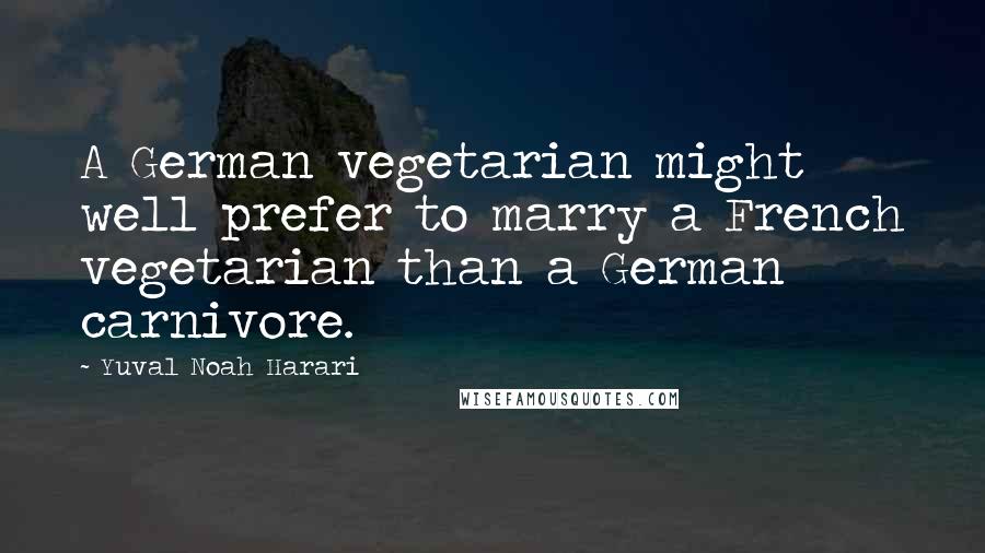Yuval Noah Harari Quotes: A German vegetarian might well prefer to marry a French vegetarian than a German carnivore.