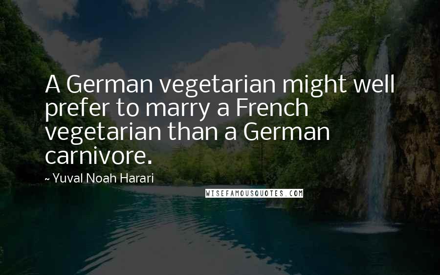 Yuval Noah Harari Quotes: A German vegetarian might well prefer to marry a French vegetarian than a German carnivore.
