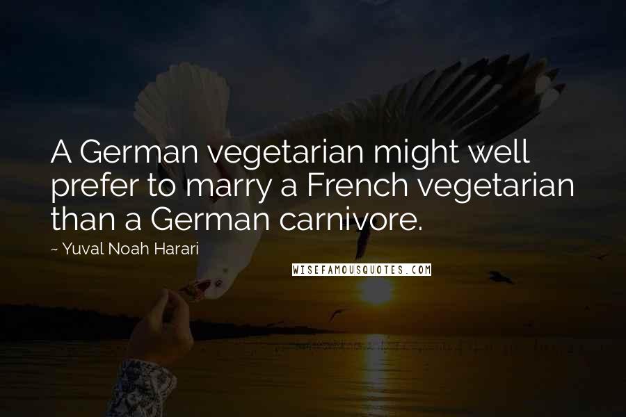 Yuval Noah Harari Quotes: A German vegetarian might well prefer to marry a French vegetarian than a German carnivore.