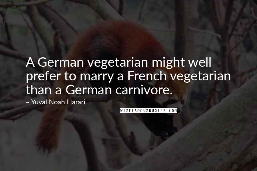Yuval Noah Harari Quotes: A German vegetarian might well prefer to marry a French vegetarian than a German carnivore.