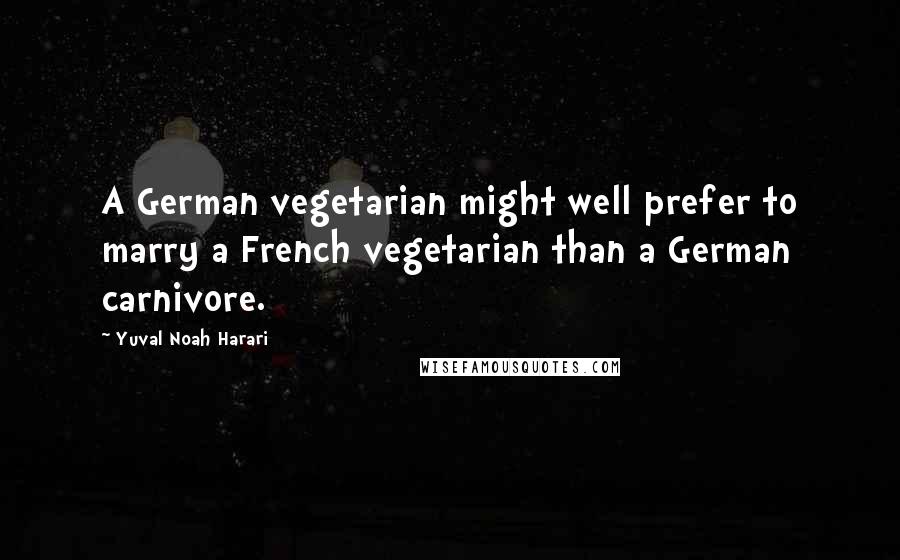 Yuval Noah Harari Quotes: A German vegetarian might well prefer to marry a French vegetarian than a German carnivore.