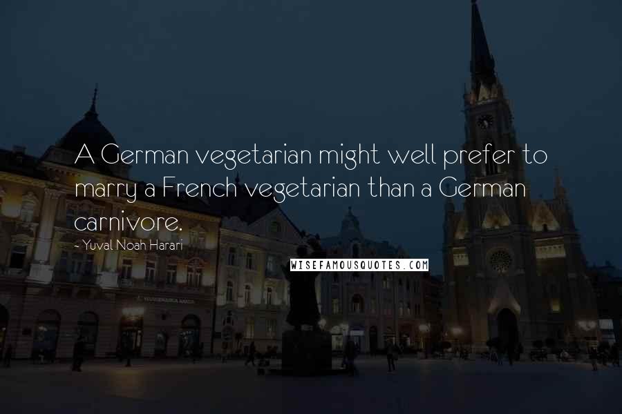 Yuval Noah Harari Quotes: A German vegetarian might well prefer to marry a French vegetarian than a German carnivore.