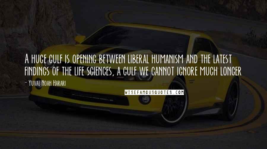 Yuval Noah Harari Quotes: A huge gulf is opening between liberal humanism and the latest findings of the life sciences, a gulf we cannot ignore much longer
