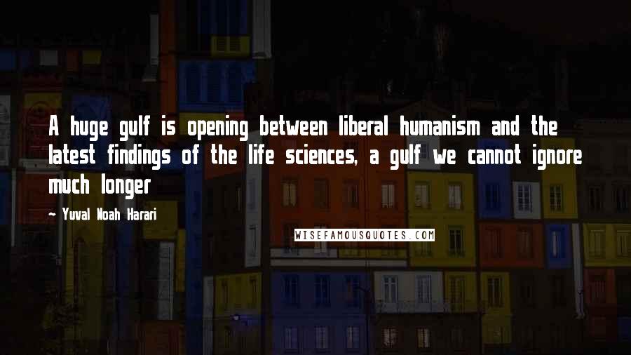 Yuval Noah Harari Quotes: A huge gulf is opening between liberal humanism and the latest findings of the life sciences, a gulf we cannot ignore much longer