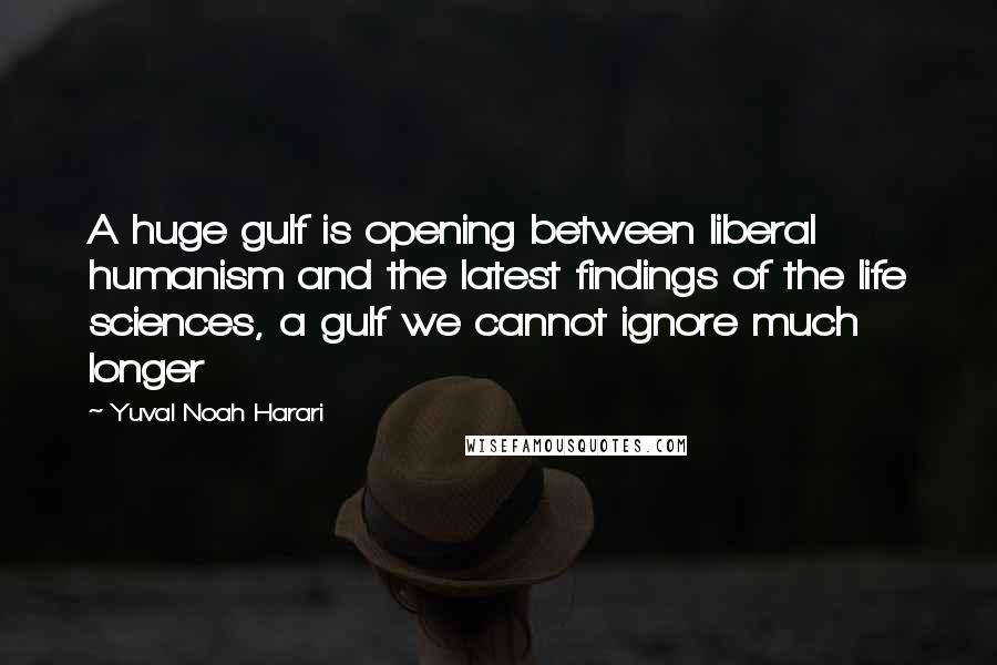 Yuval Noah Harari Quotes: A huge gulf is opening between liberal humanism and the latest findings of the life sciences, a gulf we cannot ignore much longer