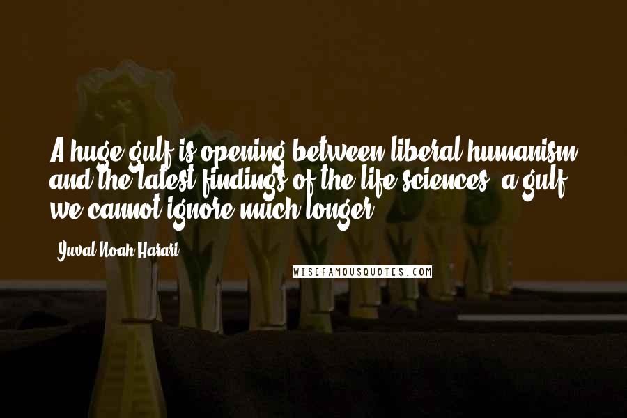 Yuval Noah Harari Quotes: A huge gulf is opening between liberal humanism and the latest findings of the life sciences, a gulf we cannot ignore much longer