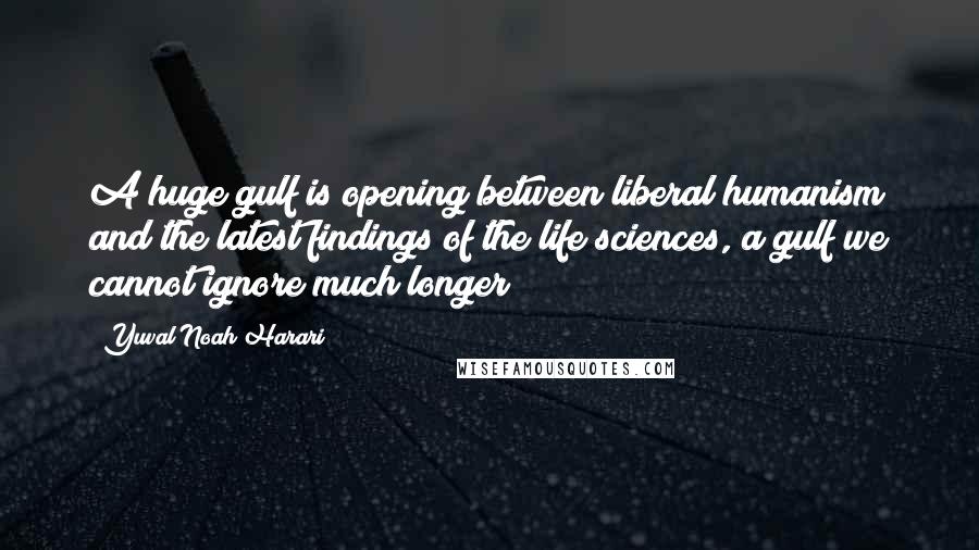 Yuval Noah Harari Quotes: A huge gulf is opening between liberal humanism and the latest findings of the life sciences, a gulf we cannot ignore much longer
