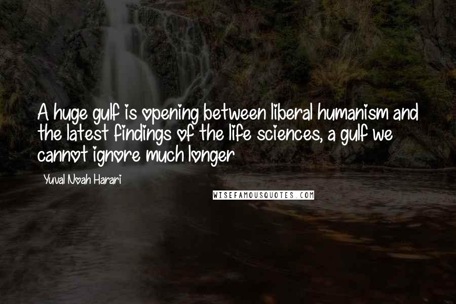 Yuval Noah Harari Quotes: A huge gulf is opening between liberal humanism and the latest findings of the life sciences, a gulf we cannot ignore much longer