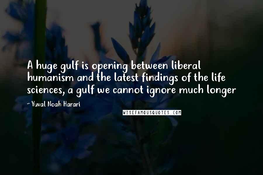 Yuval Noah Harari Quotes: A huge gulf is opening between liberal humanism and the latest findings of the life sciences, a gulf we cannot ignore much longer