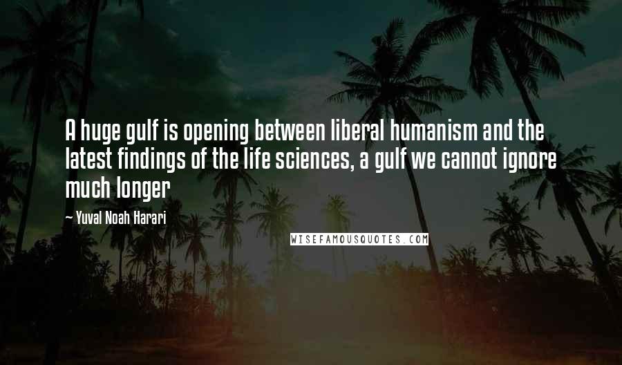 Yuval Noah Harari Quotes: A huge gulf is opening between liberal humanism and the latest findings of the life sciences, a gulf we cannot ignore much longer