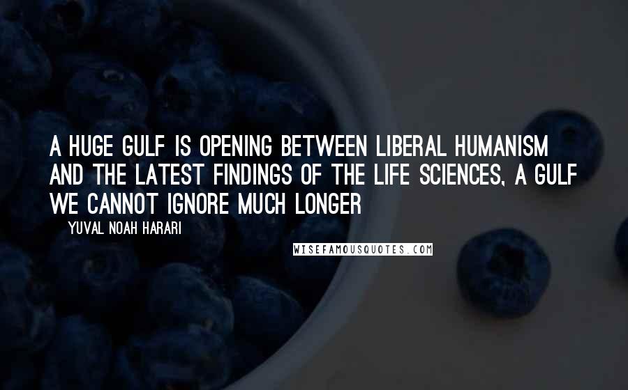 Yuval Noah Harari Quotes: A huge gulf is opening between liberal humanism and the latest findings of the life sciences, a gulf we cannot ignore much longer