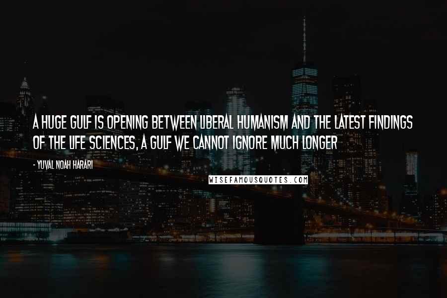 Yuval Noah Harari Quotes: A huge gulf is opening between liberal humanism and the latest findings of the life sciences, a gulf we cannot ignore much longer