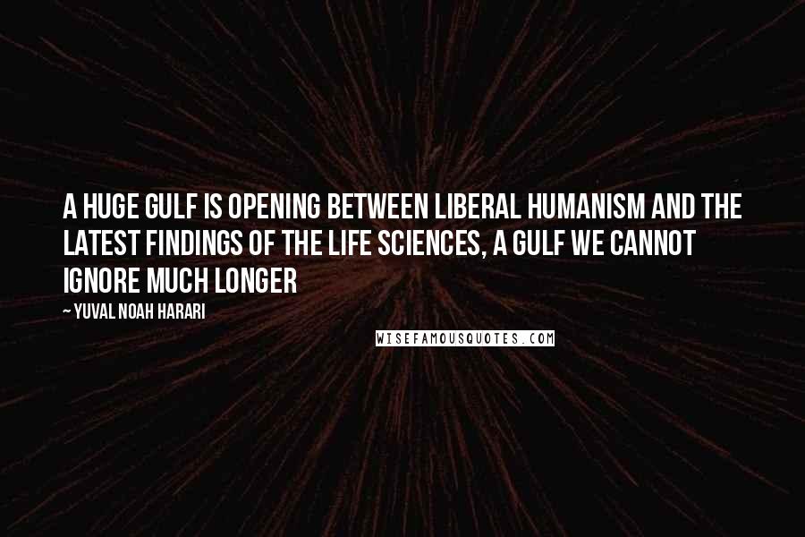 Yuval Noah Harari Quotes: A huge gulf is opening between liberal humanism and the latest findings of the life sciences, a gulf we cannot ignore much longer