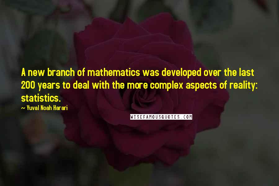 Yuval Noah Harari Quotes: A new branch of mathematics was developed over the last 200 years to deal with the more complex aspects of reality: statistics.