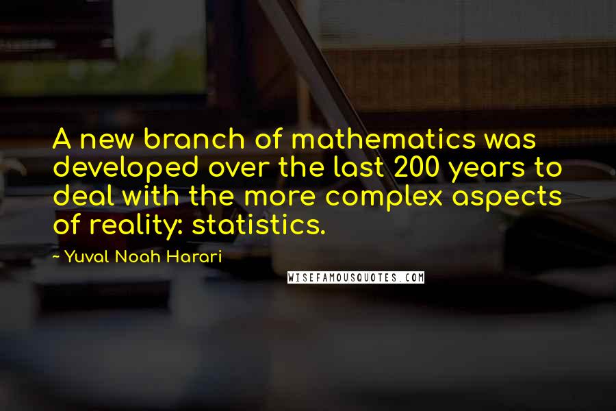 Yuval Noah Harari Quotes: A new branch of mathematics was developed over the last 200 years to deal with the more complex aspects of reality: statistics.