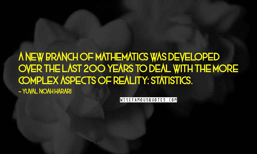 Yuval Noah Harari Quotes: A new branch of mathematics was developed over the last 200 years to deal with the more complex aspects of reality: statistics.