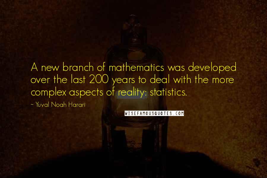 Yuval Noah Harari Quotes: A new branch of mathematics was developed over the last 200 years to deal with the more complex aspects of reality: statistics.