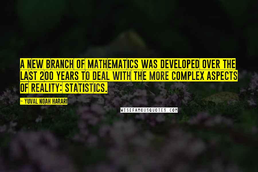 Yuval Noah Harari Quotes: A new branch of mathematics was developed over the last 200 years to deal with the more complex aspects of reality: statistics.