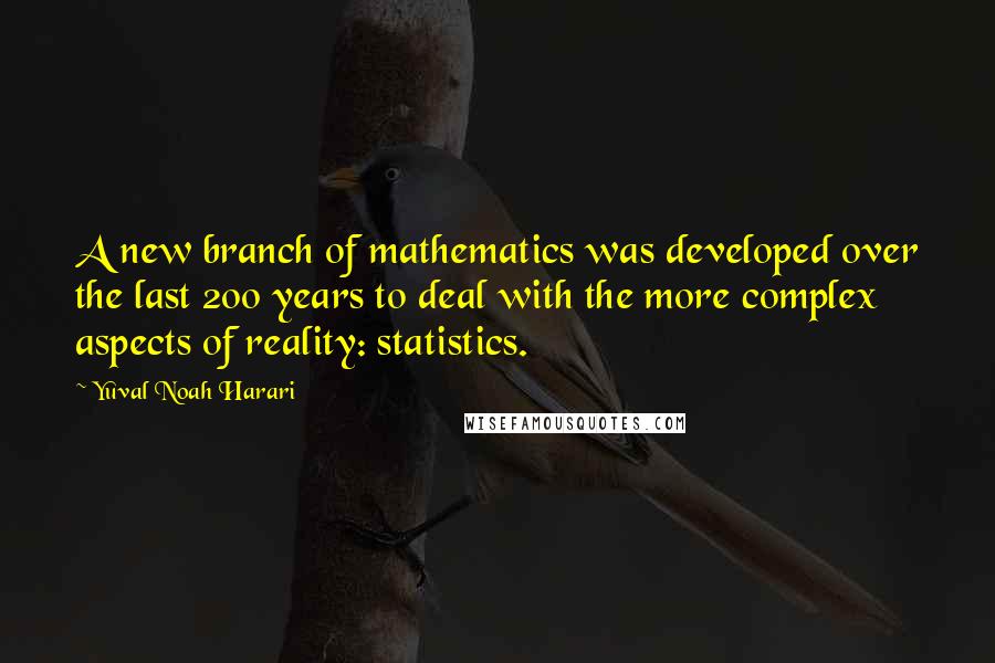 Yuval Noah Harari Quotes: A new branch of mathematics was developed over the last 200 years to deal with the more complex aspects of reality: statistics.