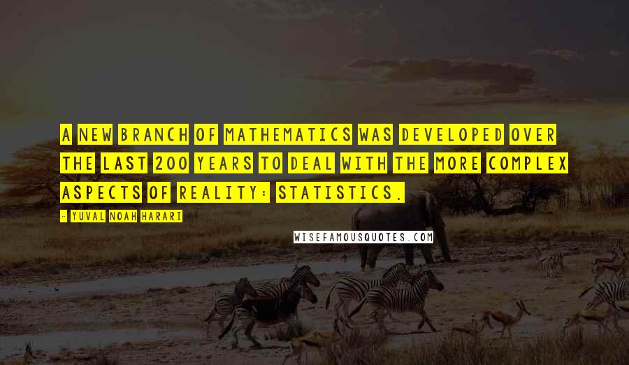 Yuval Noah Harari Quotes: A new branch of mathematics was developed over the last 200 years to deal with the more complex aspects of reality: statistics.