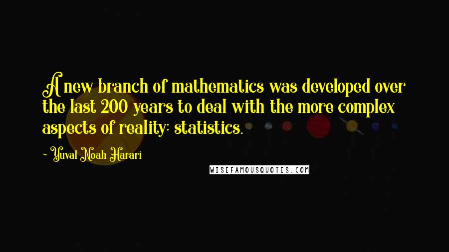 Yuval Noah Harari Quotes: A new branch of mathematics was developed over the last 200 years to deal with the more complex aspects of reality: statistics.