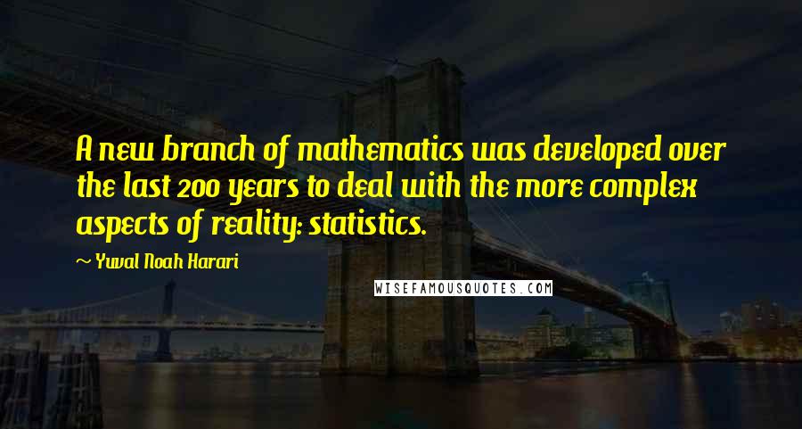 Yuval Noah Harari Quotes: A new branch of mathematics was developed over the last 200 years to deal with the more complex aspects of reality: statistics.