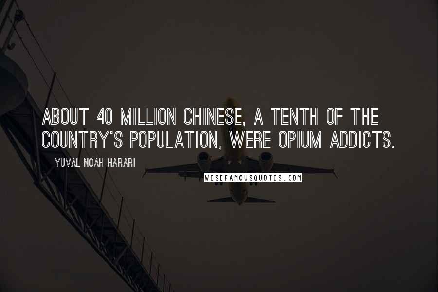 Yuval Noah Harari Quotes: about 40 million Chinese, a tenth of the country's population, were opium addicts.