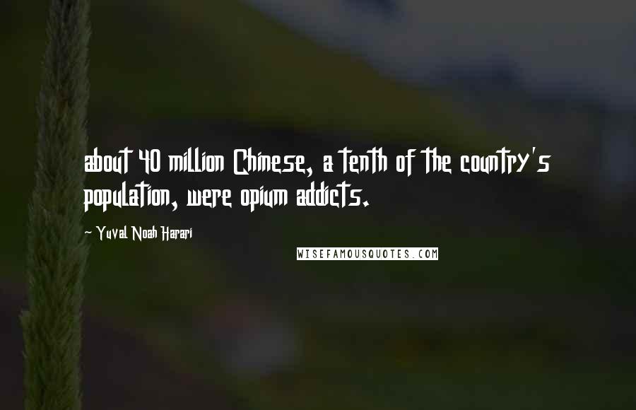 Yuval Noah Harari Quotes: about 40 million Chinese, a tenth of the country's population, were opium addicts.