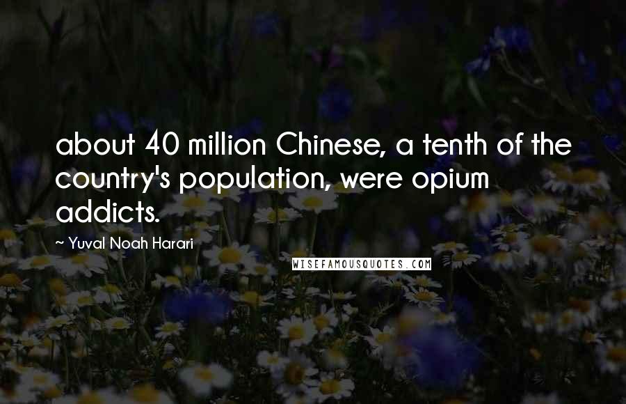 Yuval Noah Harari Quotes: about 40 million Chinese, a tenth of the country's population, were opium addicts.