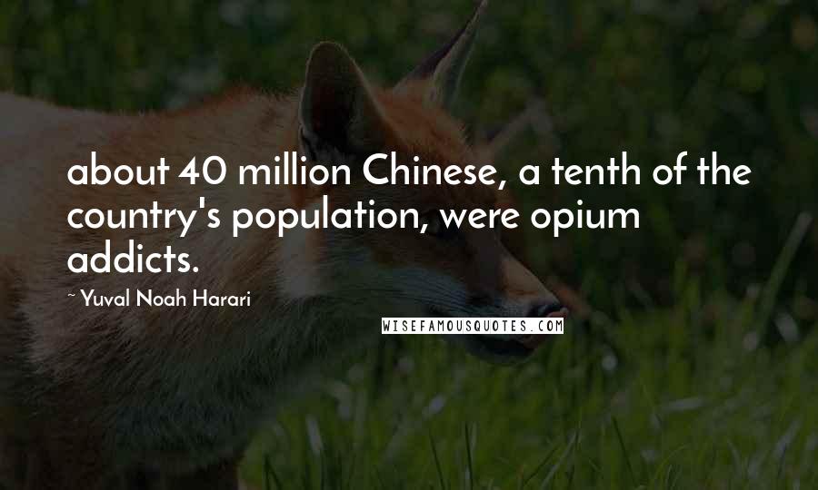 Yuval Noah Harari Quotes: about 40 million Chinese, a tenth of the country's population, were opium addicts.