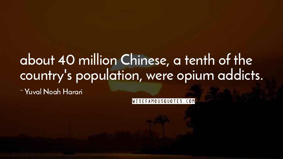 Yuval Noah Harari Quotes: about 40 million Chinese, a tenth of the country's population, were opium addicts.