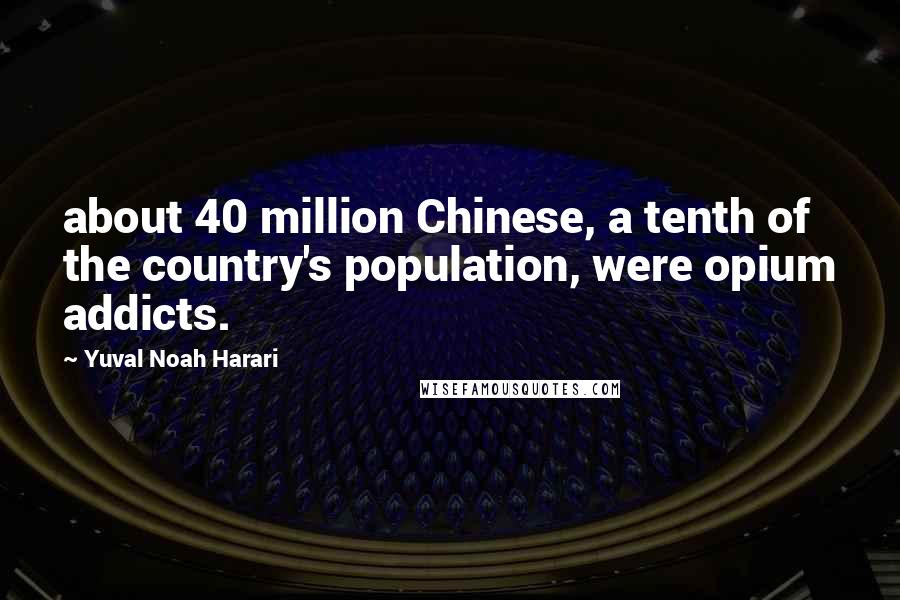 Yuval Noah Harari Quotes: about 40 million Chinese, a tenth of the country's population, were opium addicts.