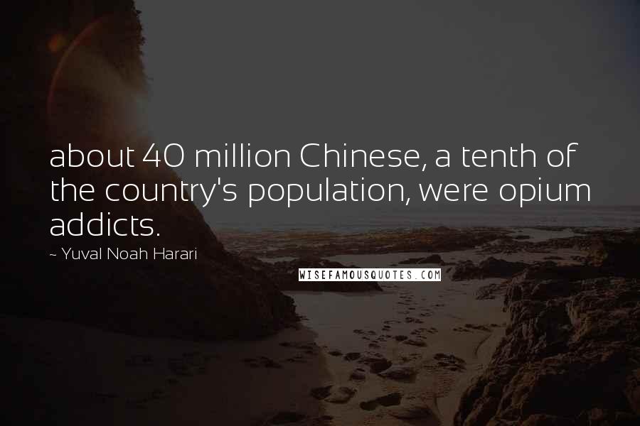 Yuval Noah Harari Quotes: about 40 million Chinese, a tenth of the country's population, were opium addicts.