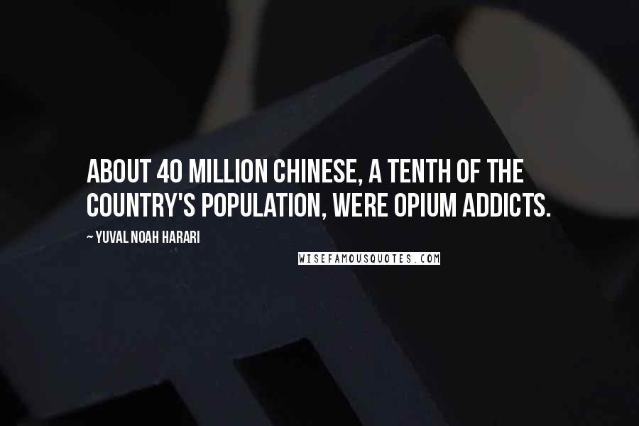 Yuval Noah Harari Quotes: about 40 million Chinese, a tenth of the country's population, were opium addicts.