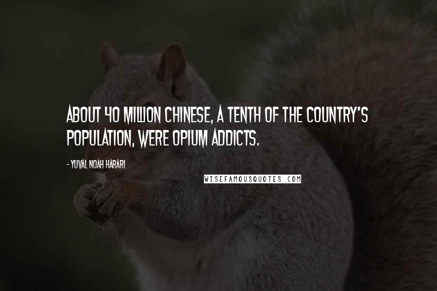 Yuval Noah Harari Quotes: about 40 million Chinese, a tenth of the country's population, were opium addicts.