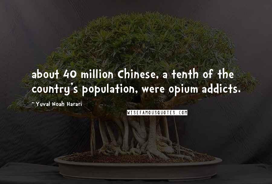 Yuval Noah Harari Quotes: about 40 million Chinese, a tenth of the country's population, were opium addicts.