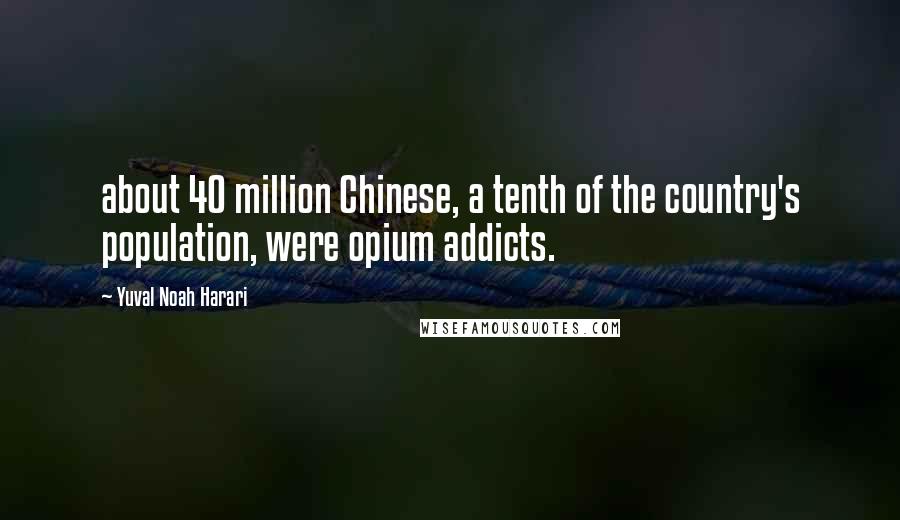 Yuval Noah Harari Quotes: about 40 million Chinese, a tenth of the country's population, were opium addicts.