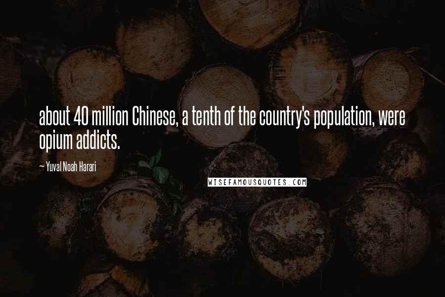 Yuval Noah Harari Quotes: about 40 million Chinese, a tenth of the country's population, were opium addicts.