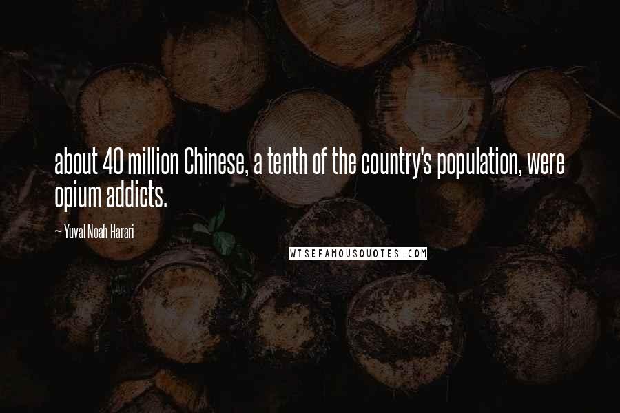 Yuval Noah Harari Quotes: about 40 million Chinese, a tenth of the country's population, were opium addicts.